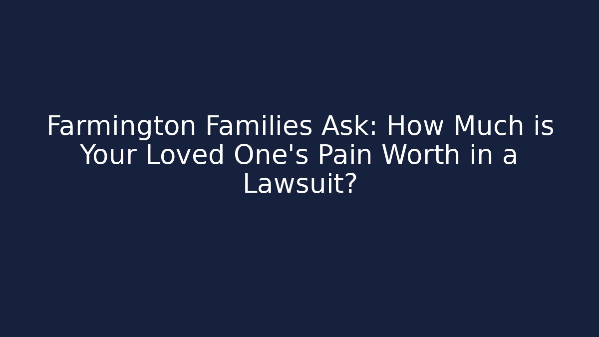 Farmington Families Ask: How Much is Your Loved One’s Pain Worth in a Lawsuit?