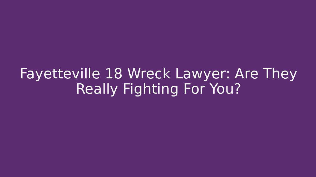 Fayetteville 18 Wreck Lawyer: Are They Really Fighting For You?