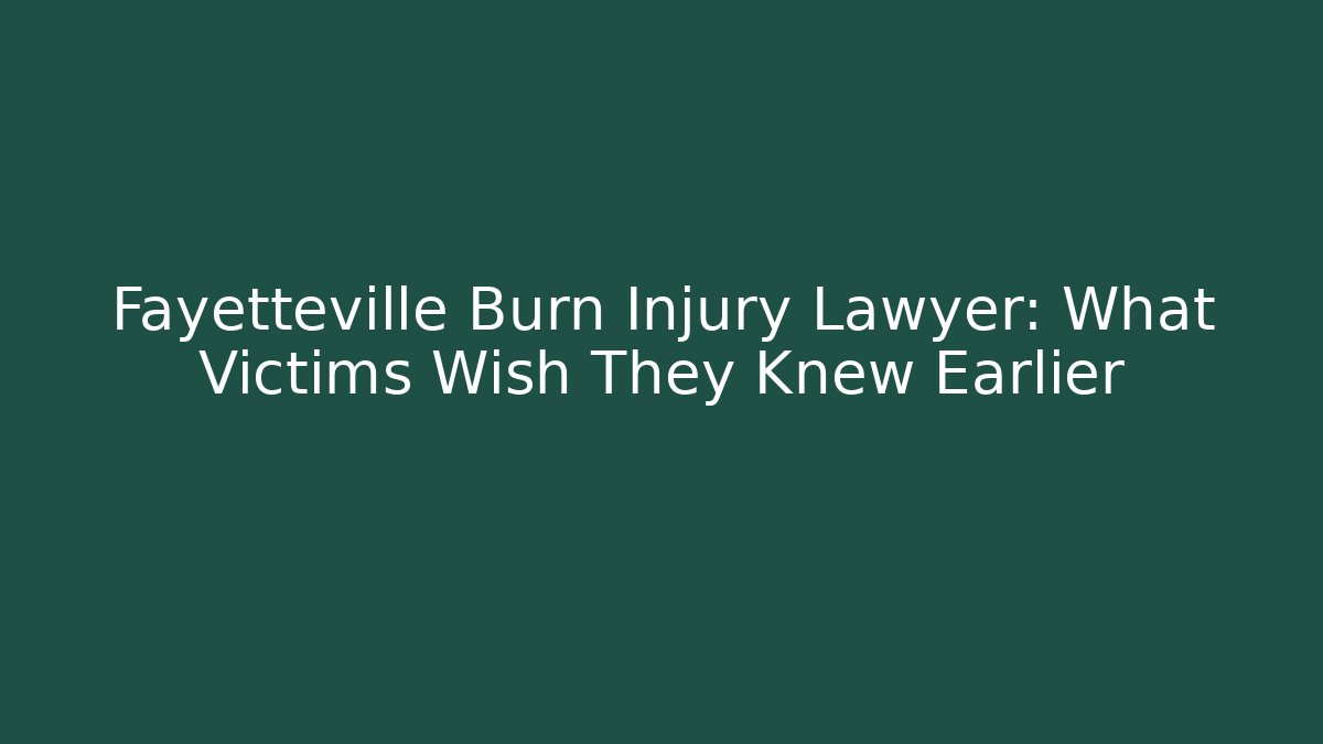 Fayetteville Burn Injury Lawyer: What Victims Wish They Knew Earlier