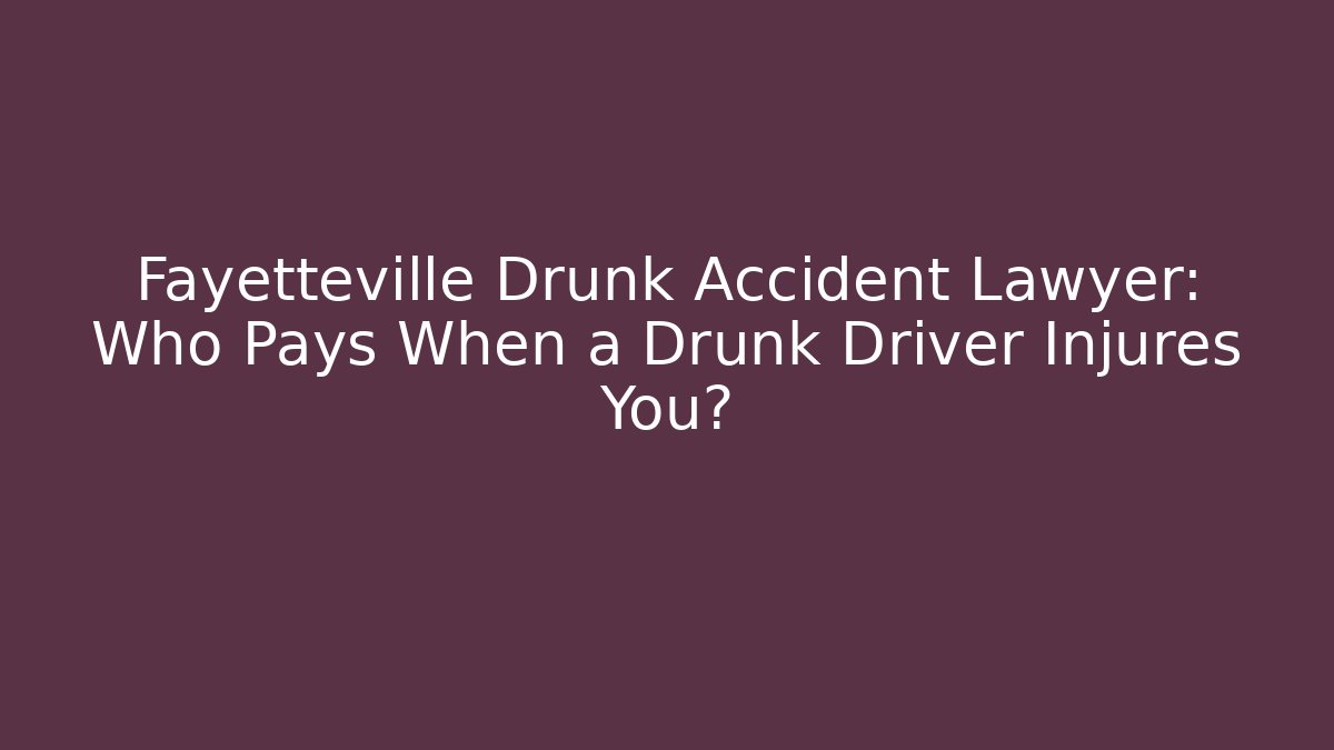 Fayetteville Drunk Accident Lawyer: Who Pays When a Drunk Driver Injures You?