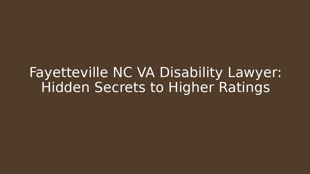 Fayetteville NC VA Disability Lawyer: Hidden Secrets to Higher Ratings
