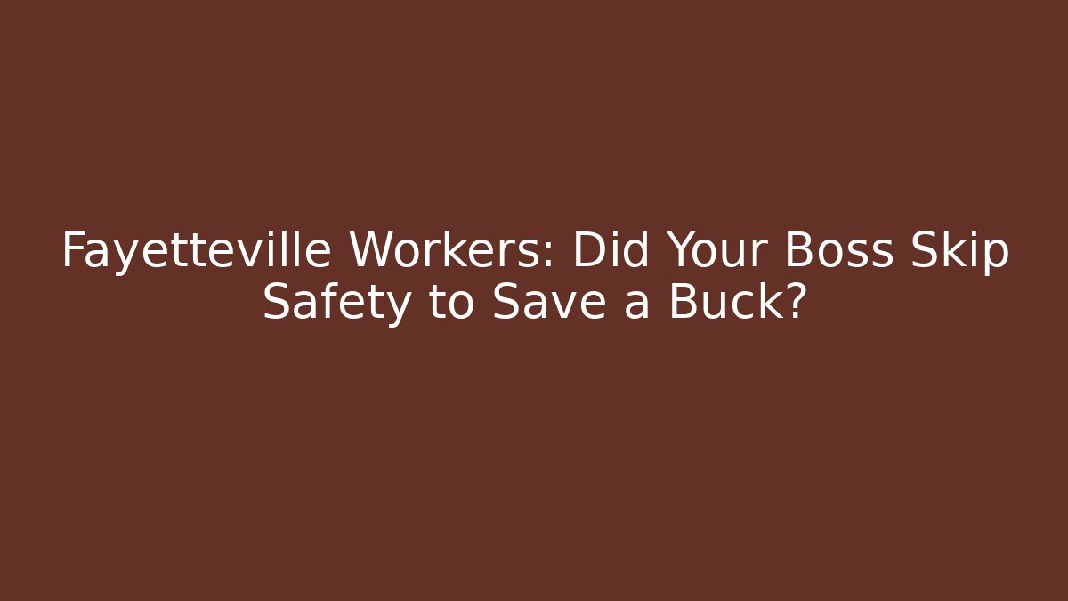 Fayetteville Workers: Did Your Boss Skip Safety to Save a Buck?