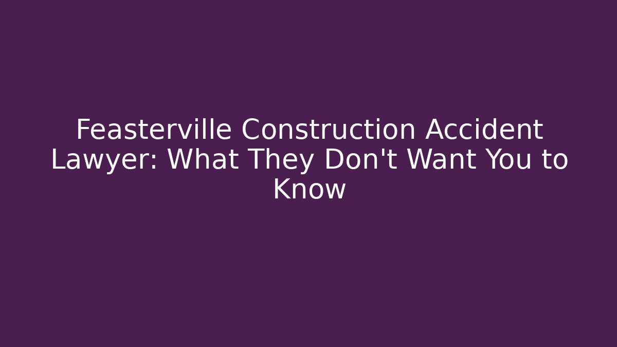 Feasterville Construction Accident Lawyer: What They Don’t Want You to Know