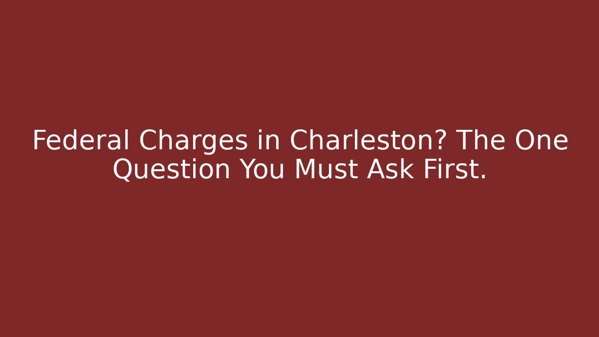 Federal Charges in Charleston? The One Question You Must Ask First.