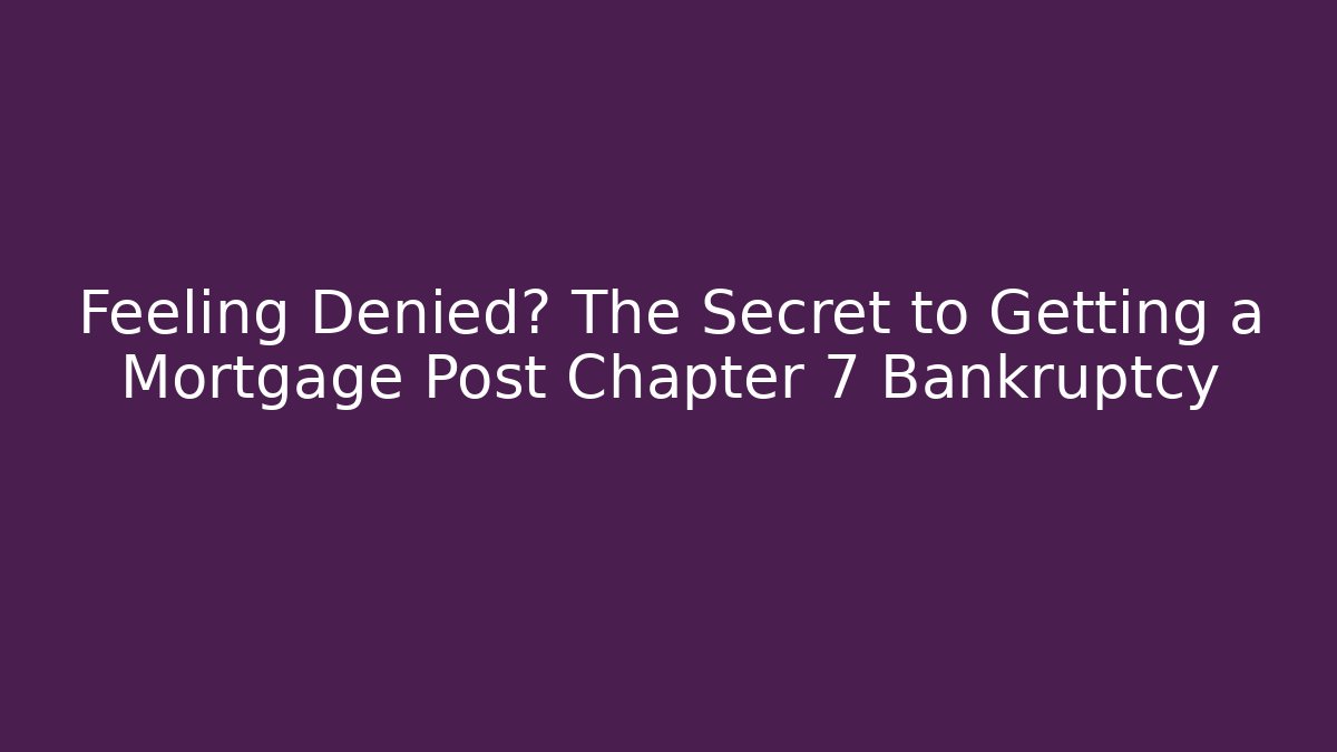 Feeling Denied? The Secret to Getting a Mortgage Post Chapter 7 Bankruptcy