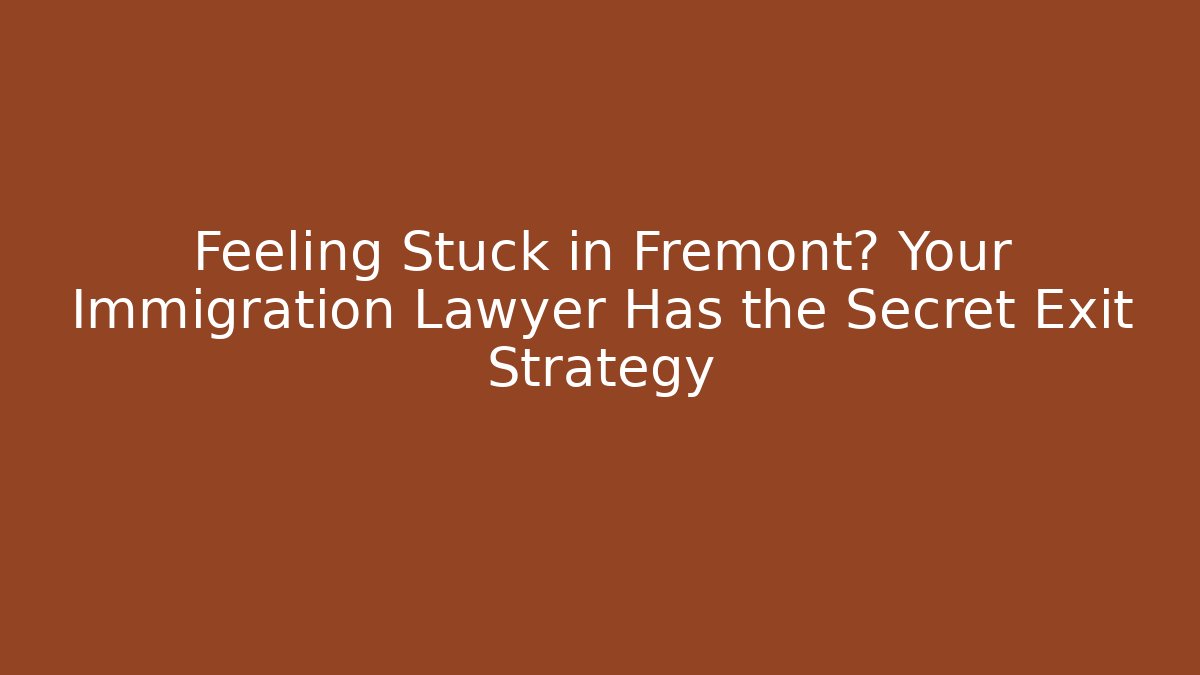 Feeling Stuck in Fremont? Your Immigration Lawyer Has the Secret Exit Strategy