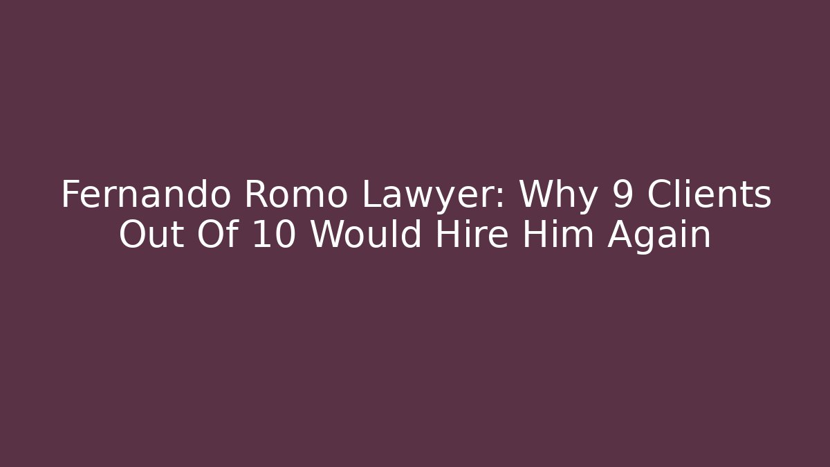 Fernando Romo Lawyer: Why 9 Clients Out Of 10 Would Hire Him Again