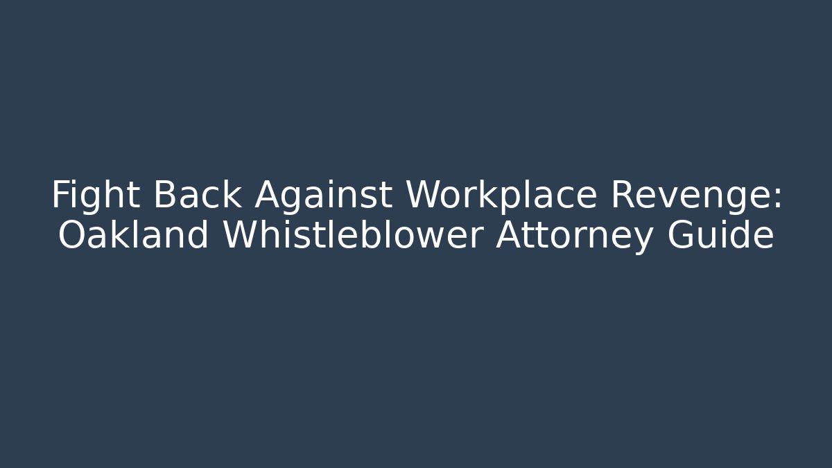 Fight Back Against Workplace Revenge: Oakland Whistleblower Attorney Guide