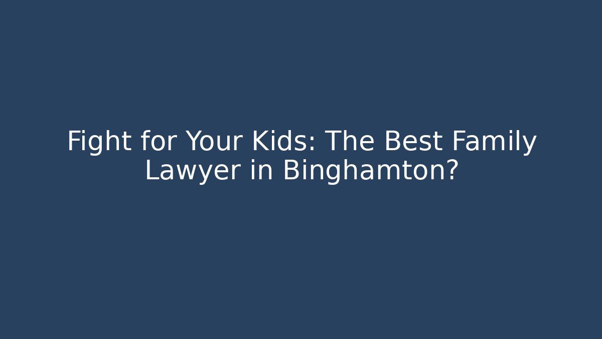 Fight for Your Kids: The Best Family Lawyer in Binghamton?