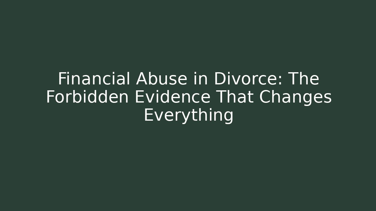 Financial Abuse in Divorce: The Forbidden Evidence That Changes Everything