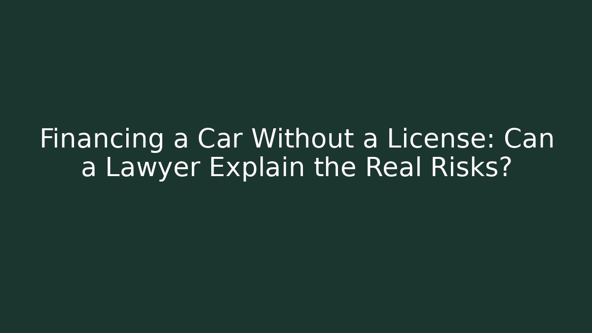 Financing a Car Without a License: Can a Lawyer Explain the Real Risks?