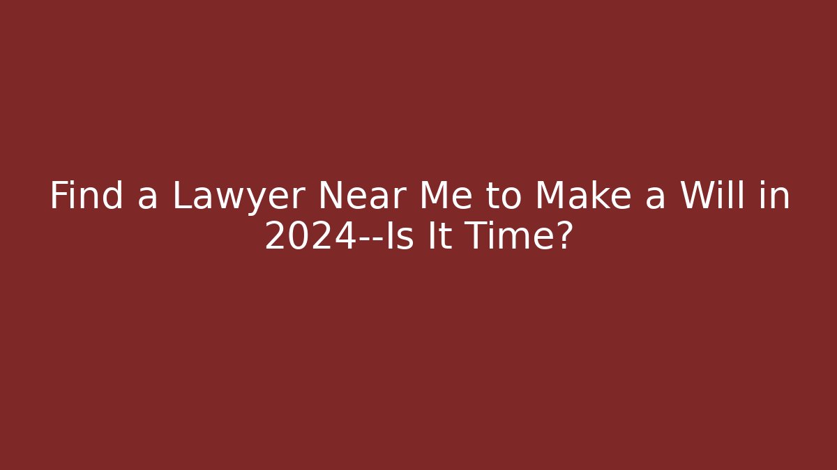 Find a Lawyer Near Me to Make a Will in 2024—Is It Time?