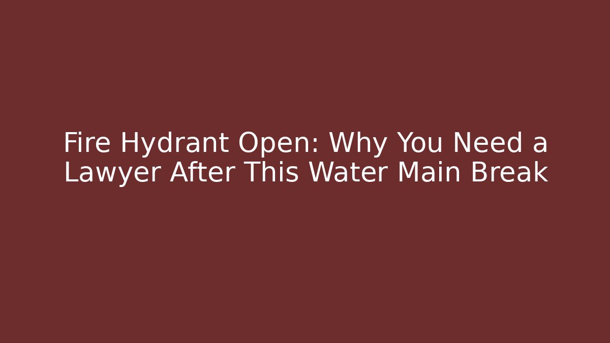 Fire Hydrant Open: Why You Need a Lawyer After This Water Main Break