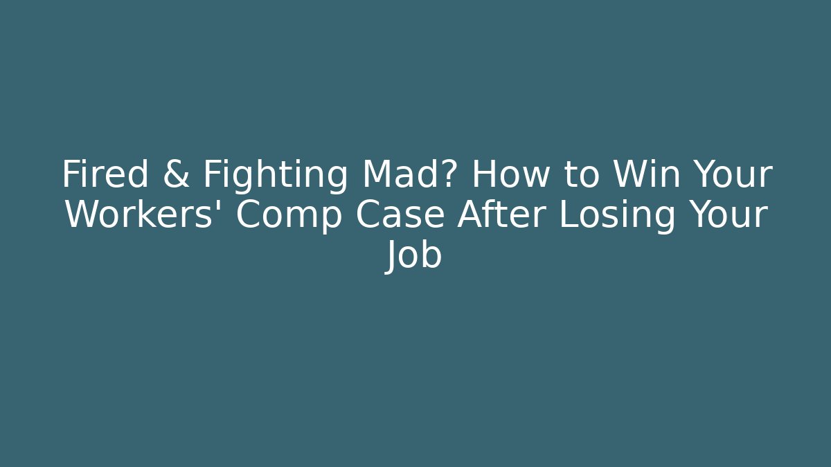 Fired & Fighting Mad? How to Win Your Workers' Comp Case After Losing Your Job