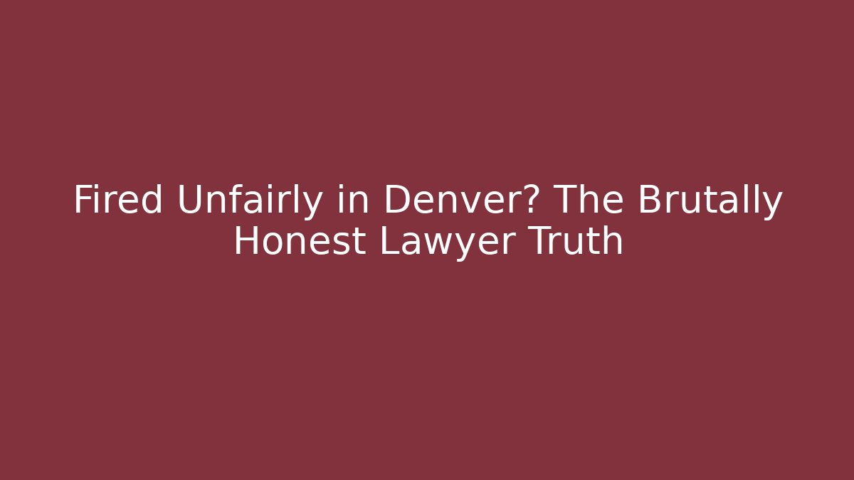 Fired Unfairly in Denver? The Brutally Honest Lawyer Truth