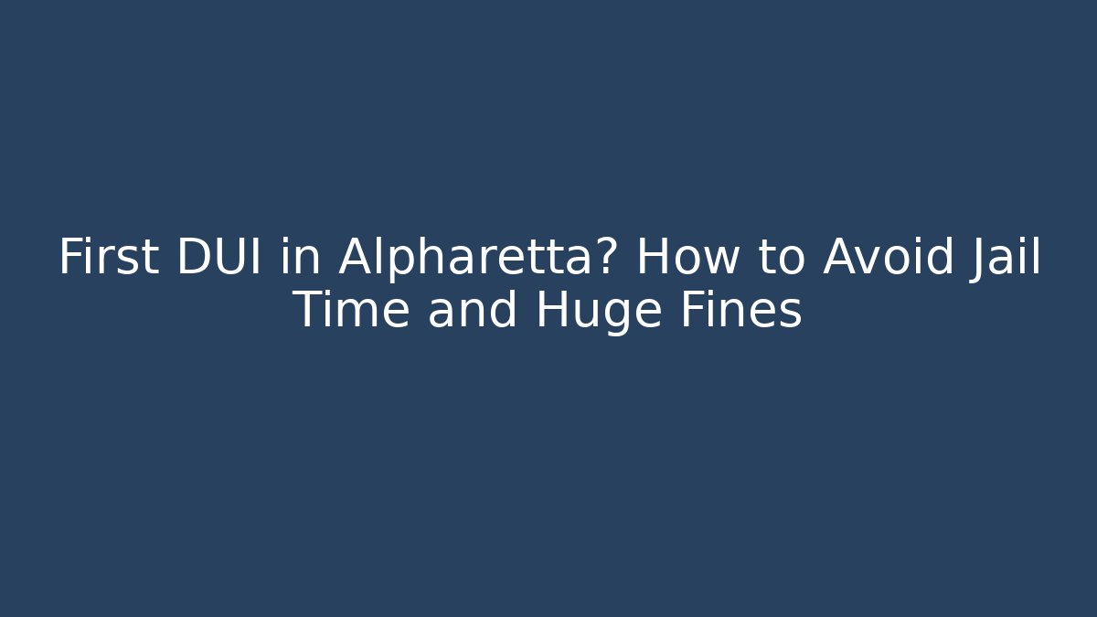 First DUI in Alpharetta? How to Avoid Jail Time and Huge Fines