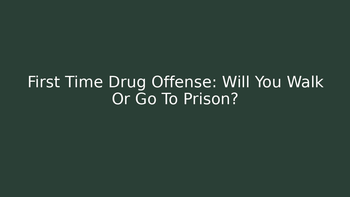 First Time Drug Offense: Will You Walk Or Go To Prison?