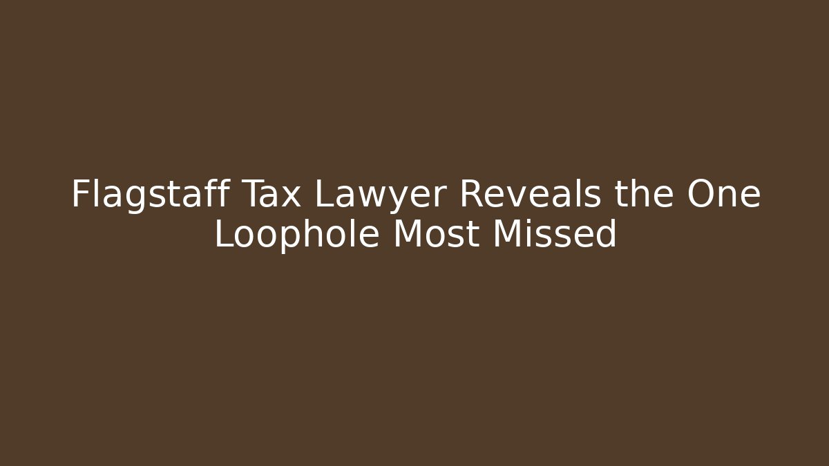 Flagstaff Tax Lawyer Reveals the One Loophole Most Missed