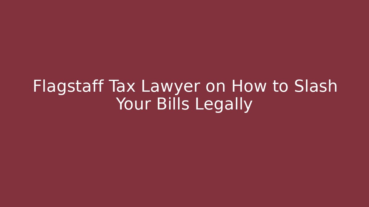 Flagstaff Tax Lawyer on How to Slash Your Bills Legally