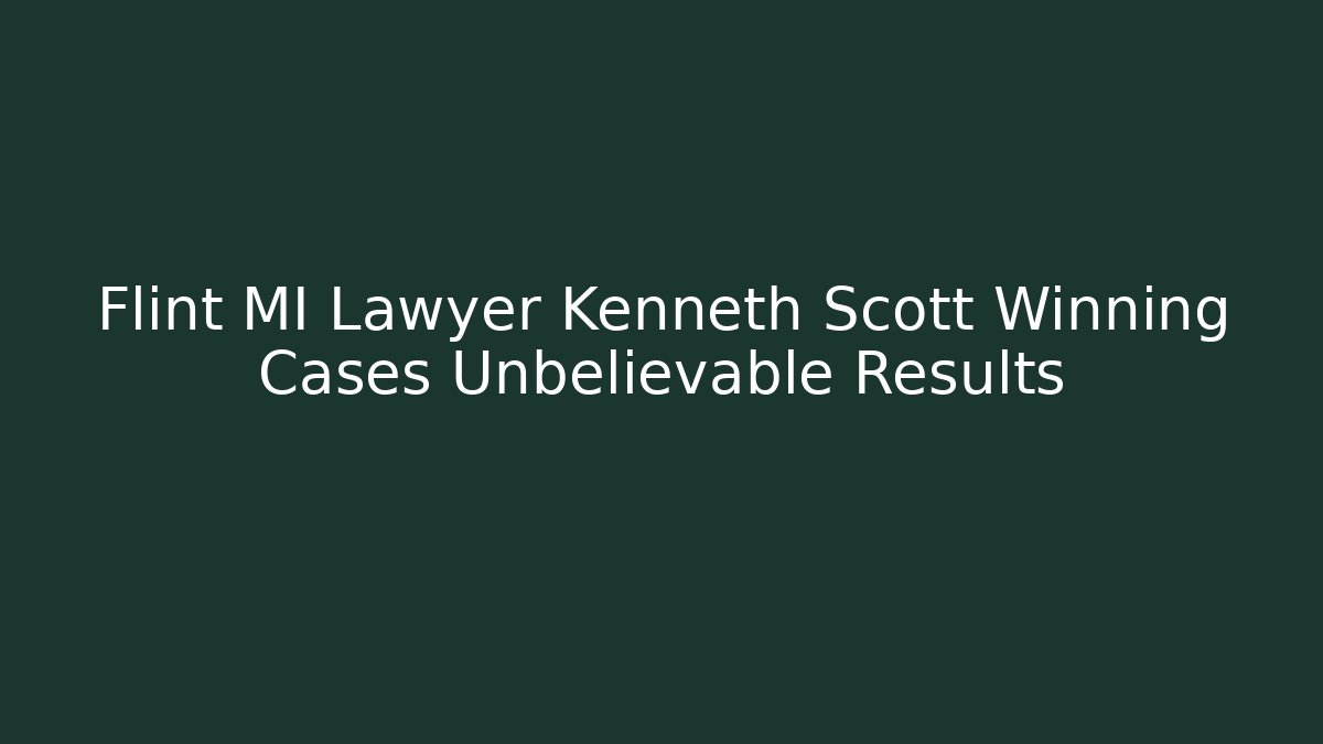 Flint MI Lawyer Kenneth Scott Winning Cases Unbelievable Results