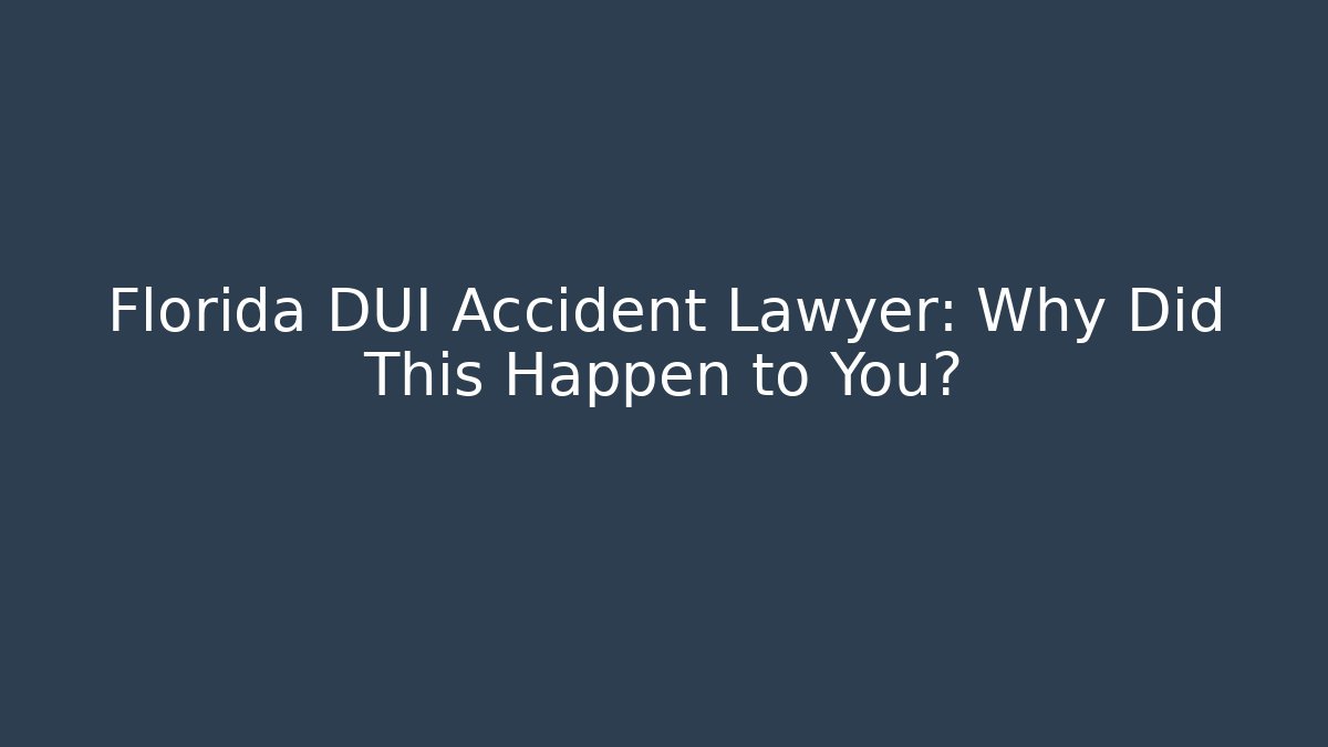 Florida DUI Accident Lawyer: Why Did This Happen to You?