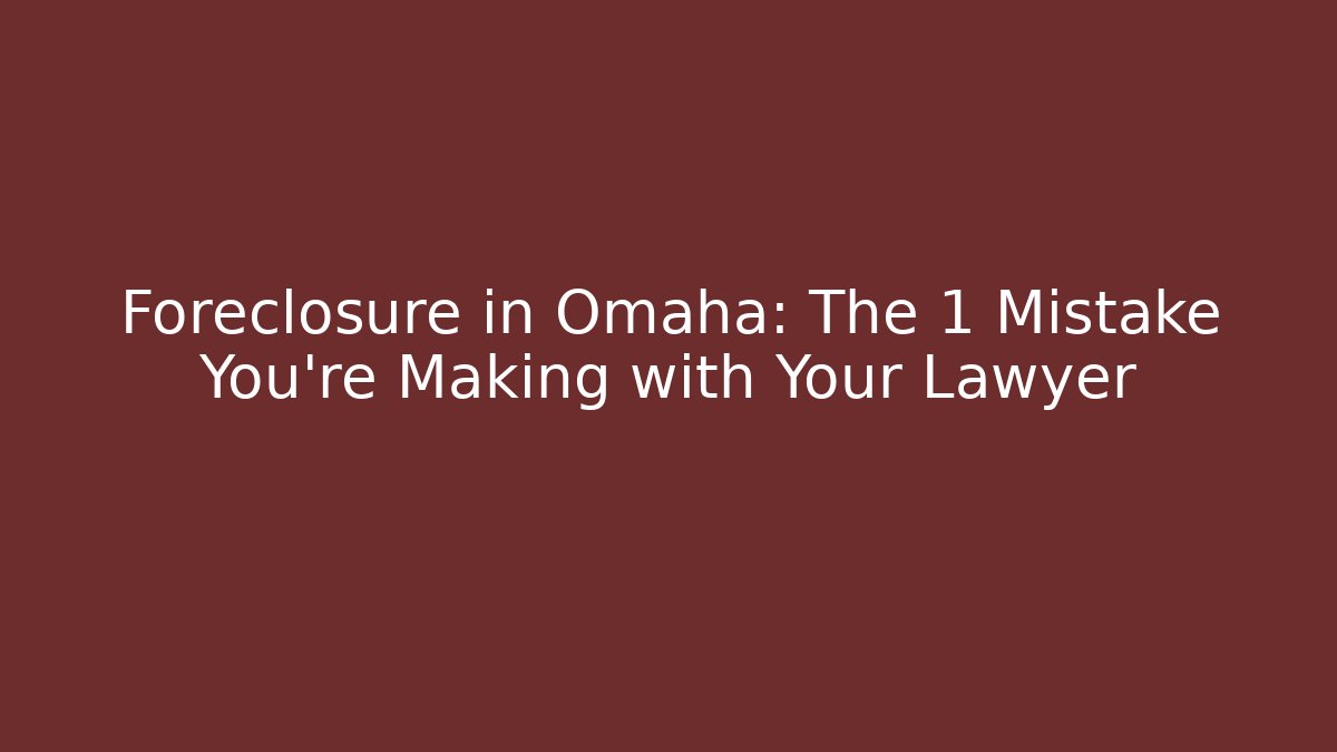 Foreclosure in Omaha: The 1 Mistake You’re Making with Your Lawyer