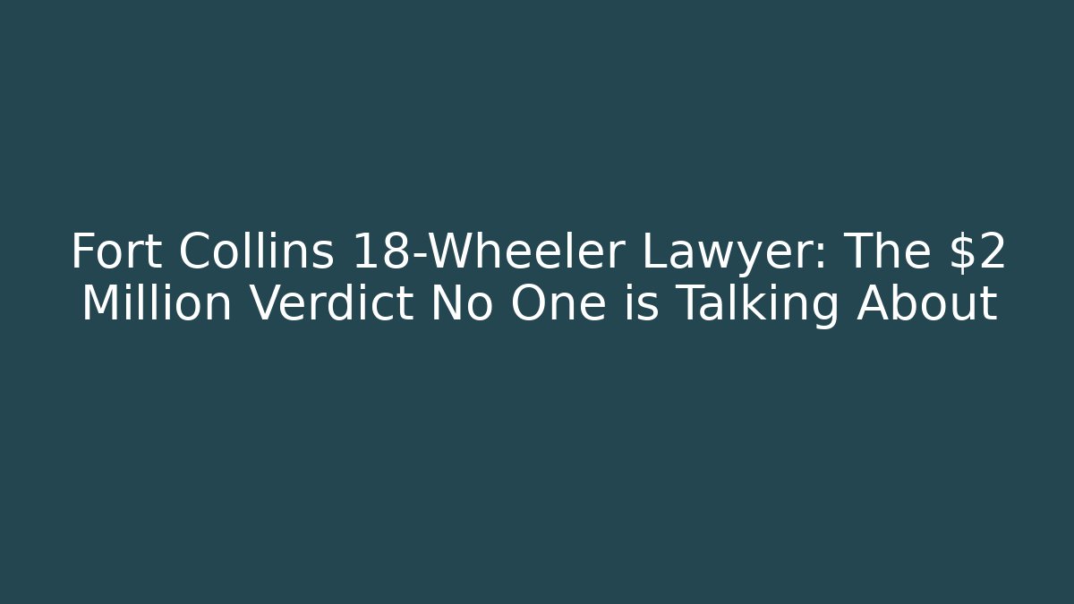 Fort Collins 18-Wheeler Lawyer: The $2 Million Verdict No One is Talking About