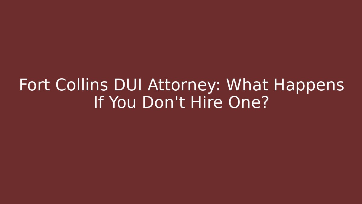 Fort Collins DUI Attorney: What Happens If You Don’t Hire One?