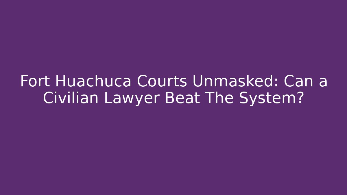Fort Huachuca Courts Unmasked: Can a Civilian Lawyer Beat The System?