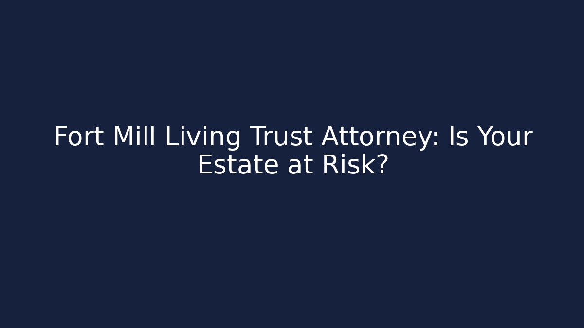 Fort Mill Living Trust Attorney: Is Your Estate at Risk?
