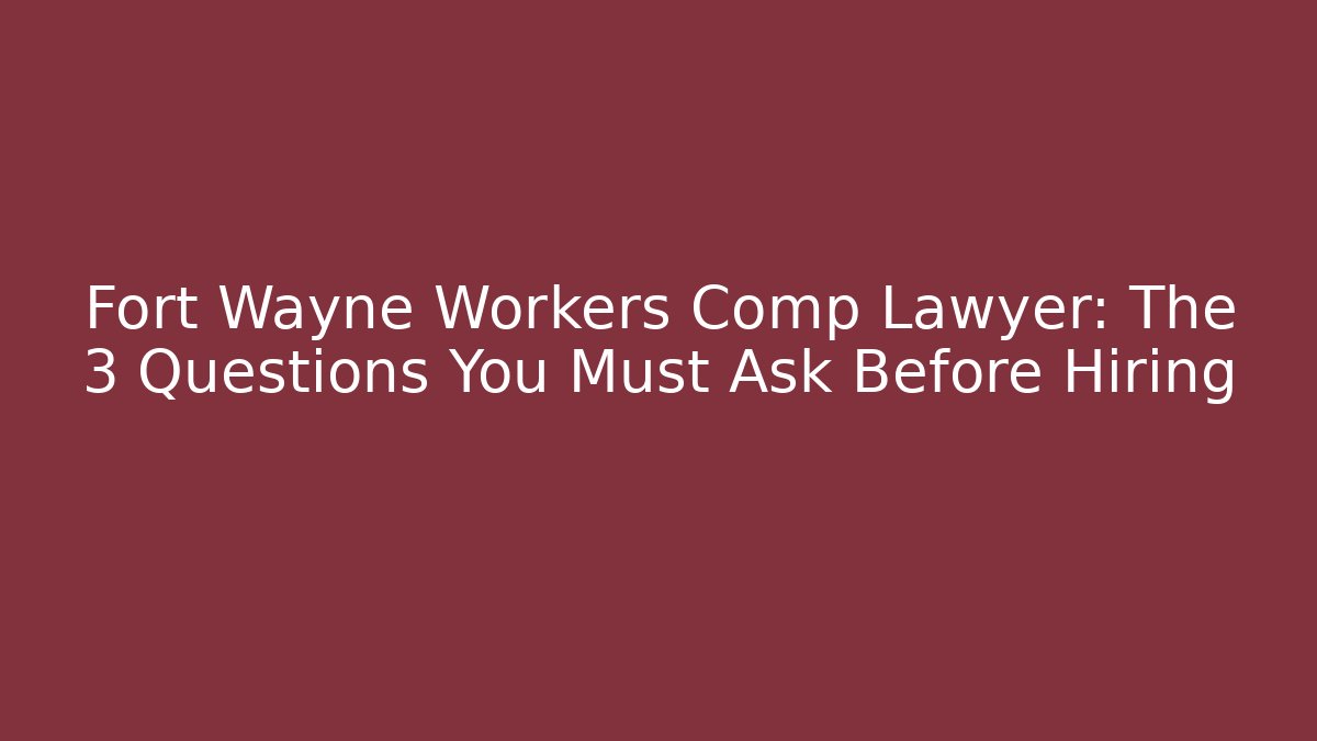 Fort Wayne Workers Comp Lawyer: The 3 Questions You Must Ask Before Hiring