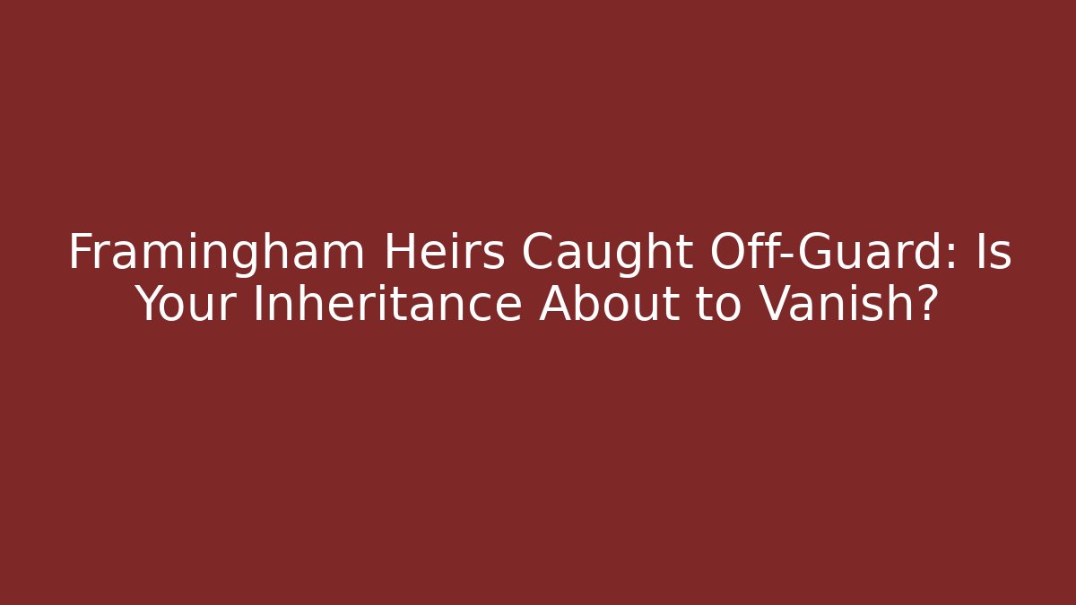 Framingham Heirs Caught Off-Guard: Is Your Inheritance About to Vanish?