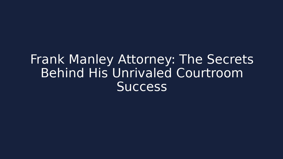 Frank Manley Attorney: The Secrets Behind His Unrivaled Courtroom Success