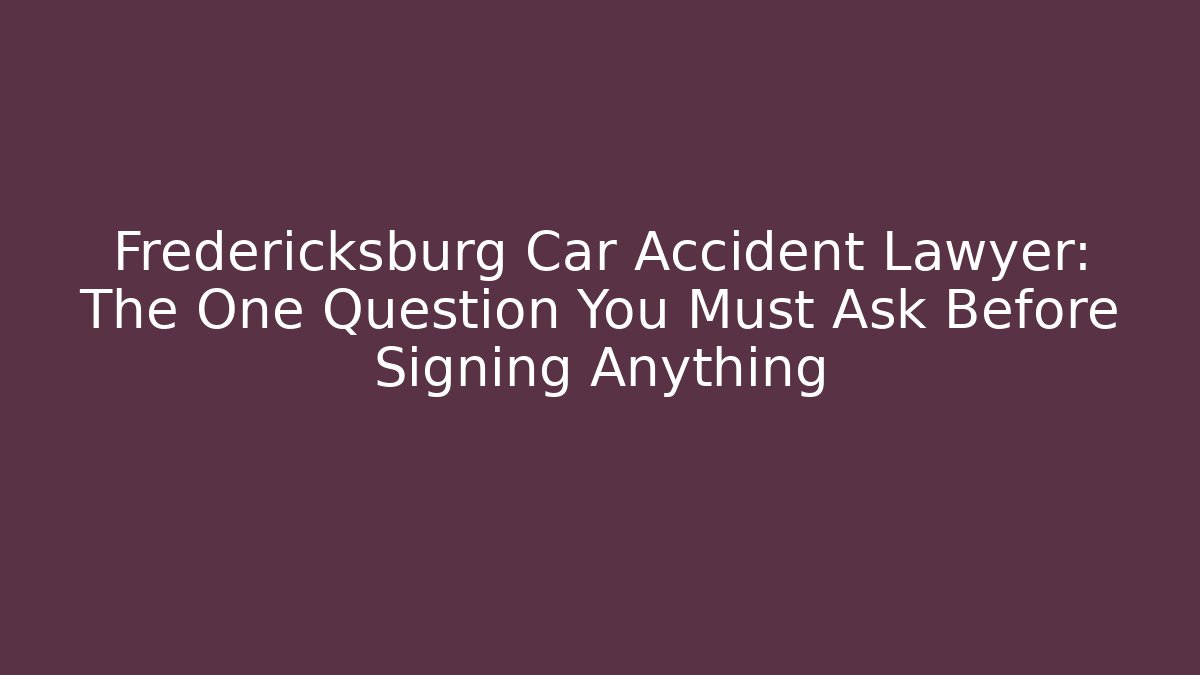 Fredericksburg Car Accident Lawyer: The One Question You Must Ask Before Signing Anything