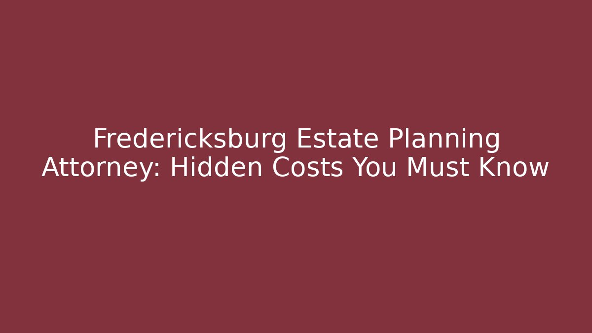 Fredericksburg Estate Planning Attorney: Hidden Costs You Must Know