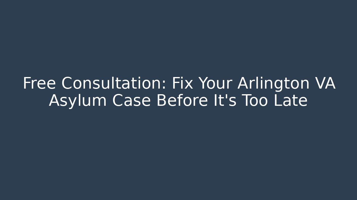 Free Consultation: Fix Your Arlington VA Asylum Case Before It's Too Late