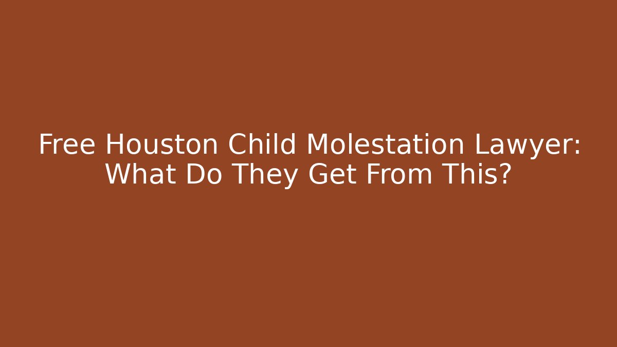 Free Houston Child Molestation Lawyer: What Do They Get From This?