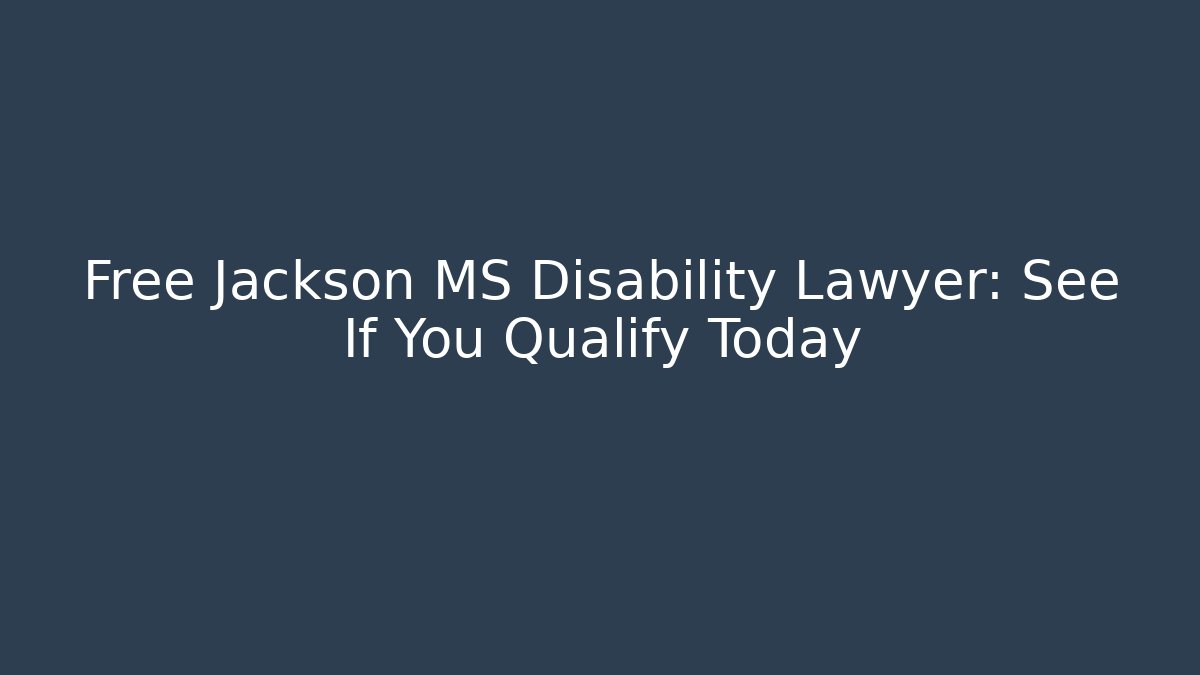 Free Jackson MS Disability Lawyer: See If You Qualify Today