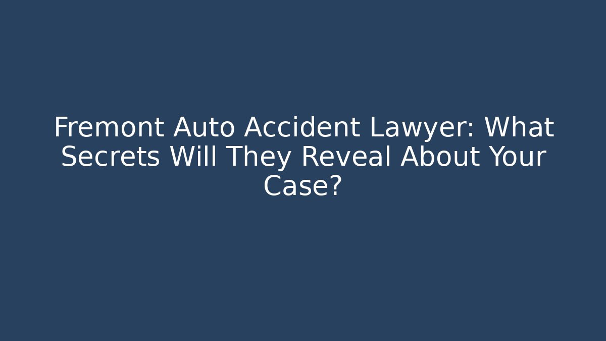 Fremont Auto Accident Lawyer: What Secrets Will They Reveal About Your Case?