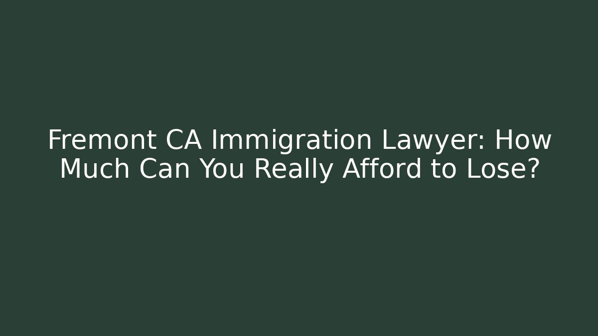 Fremont CA Immigration Lawyer: How Much Can You Really Afford to Lose?