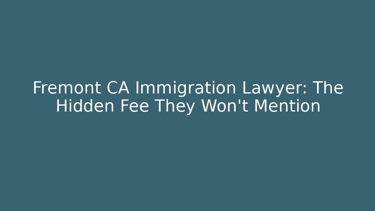 Fremont CA Immigration Lawyer: The Hidden Fee They Won't Mention