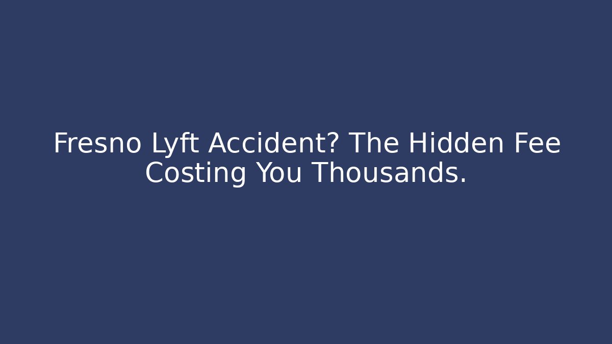 Fresno Lyft Accident? The Hidden Fee Costing You Thousands.