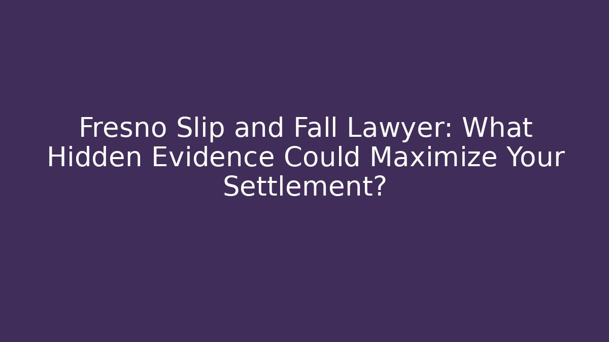 Fresno Slip and Fall Lawyer: What Hidden Evidence Could Maximize Your Settlement?