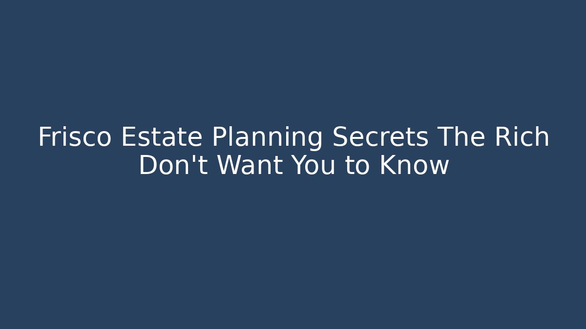 Frisco Estate Planning Secrets The Rich Don't Want You to Know