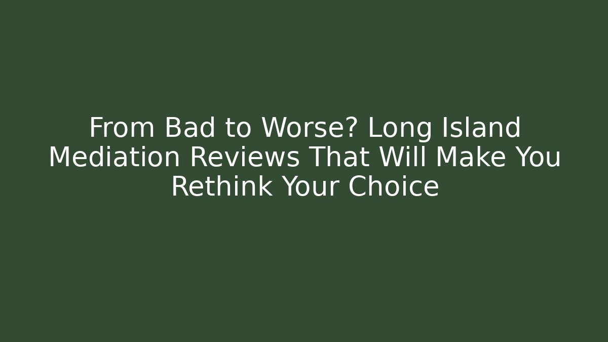 From Bad to Worse? Long Island Mediation Reviews That Will Make You Rethink Your Choice