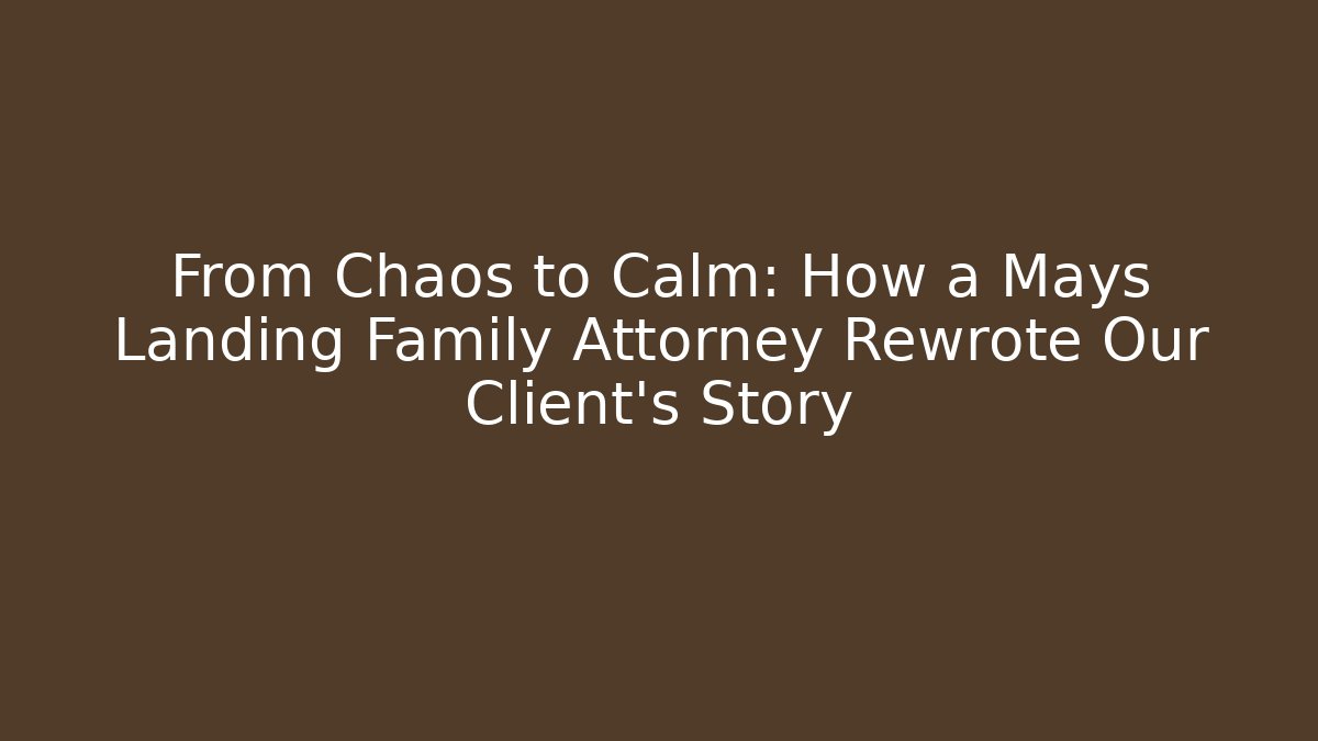 From Chaos to Calm: How a Mays Landing Family Attorney Rewrote Our Client’s Story