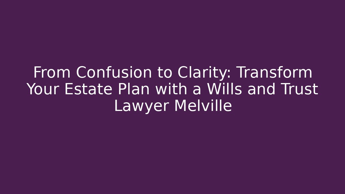 From Confusion to Clarity: Transform Your Estate Plan with a Wills and Trust Lawyer Melville
