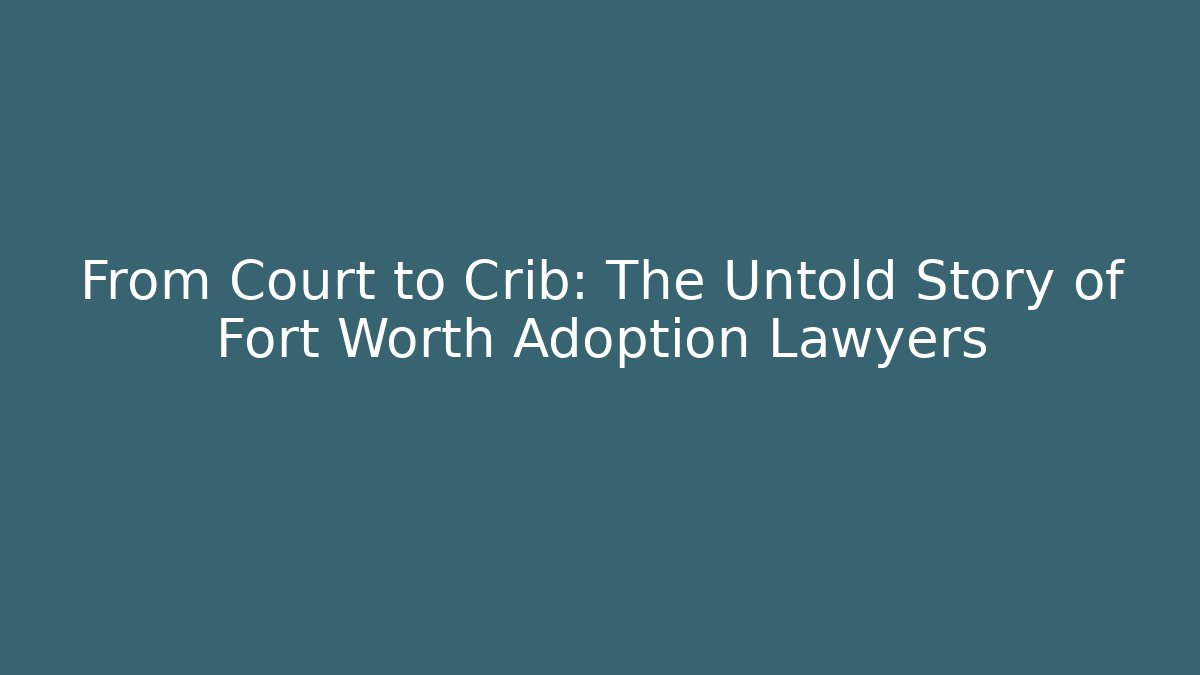 From Court to Crib: The Untold Story of Fort Worth Adoption Lawyers