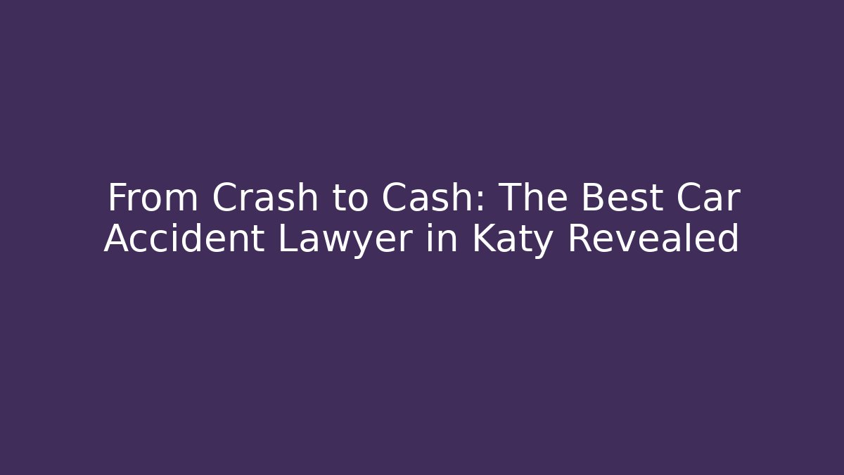 From Crash to Cash: The Best Car Accident Lawyer in Katy Revealed