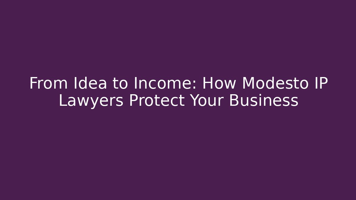 From Idea to Income: How Modesto IP Lawyers Protect Your Business